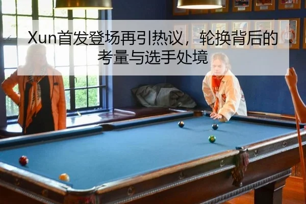 Xun首发登场再引热议，轮换背后的考量与选手处境